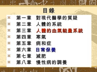 目錄 第一章  對現代醫學的質疑 第二章  人體的系統 第三章  人體的血氣能量系統 第四章  寒氣 第五章  病和症 第六章   日常保養 第七章  減肥 第八章  慢性病的調養   