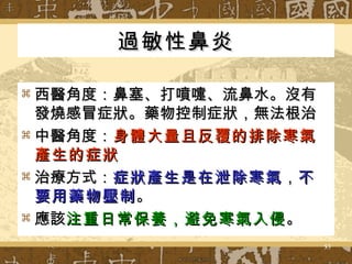 過敏性鼻炎 西醫角度：鼻塞、打噴嚏、流鼻水。沒有發燒感冒症狀。藥物控制症狀，無法根治 中醫角度： 身體大量且反覆的排除寒氣產生的症狀 治療方式： 症狀產生是在泄除寒氣 ， 不要用藥物壓制 。 應該 注重日常保養，避免寒氣入侵 。 