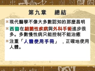 第九章  總結 現代醫學不像大多數認知的那麼昌明 西醫 在 細菌性疾病 與 外科手術 進步很多。多數慢性病只能控制不能治癒 注重「 人體使用手冊 」 ，正確地使用人體。 