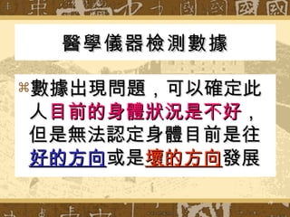 醫學儀器檢測數據 數據出現問題，可以確定此人 目前的身體狀況是不好 ，但是無法認定身體目前是往 好的方向 或是 壞的方向 發展 