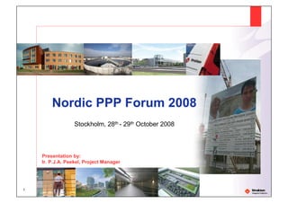 1
Nordic PPP Forum 2008
Stockholm, 28th - 29th October 2008
Presentation by:
Ir. P.J.A. Peekel, Project Manager
 