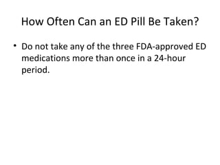 How Often Can an ED Pill Be Taken? Do not take any of the three FDA-approved ED medications more than once in a 24-hour period. 