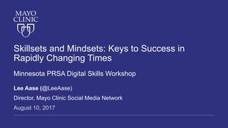 Skillsets and Mindset: Keys to Success in Rapidly
Changing Times
Minnesota PRSA Digital Skills Workshop
Lee Aase (@LeeAase)
Director, Mayo Clinic Social Media Network
August 10, 2017
 