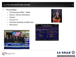 A LITTLE BACKGROUND ON RSS The paradigm The tickertape (1870s - 1960s) Reuters, Telerate, Bloomberg Teletext Financial TV PointCast, BackWeb and BBC ticker RSS & Atom 