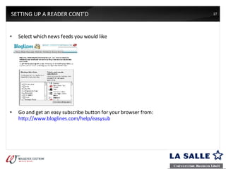 Select which news feeds you would like Go and get an easy subscribe button for your browser from:  http://www.bloglines.com/help/easysub SETTING UP A READER CONT’D 