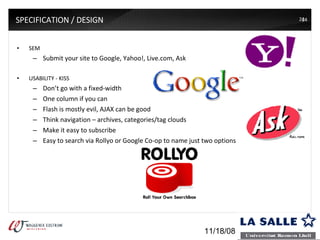 SPECIFICATION / DESIGN SEM Submit your site to Google, Yahoo!, Live.com, Ask USABILITY - KISS Don’t go with a fixed-width One column if you can Flash is mostly evil, AJAX can be good Think navigation – archives, categories/tag clouds Make it easy to subscribe Easy to search via Rollyo or Google Co-op to name just two options 06/06/09 