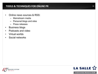 TOOLS & TECHNIQUES FOR ONLINE PR Online news sources & RSS: Mainstream media Personal blogs and sites Press releases Business blogs Podcasts and video Virtual worlds Social networks 