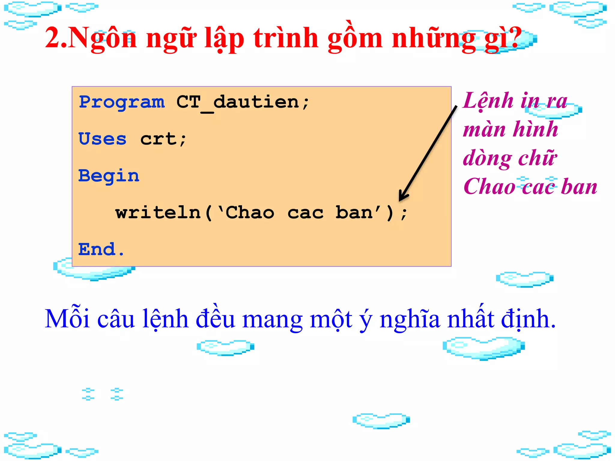 2.Ngôn ngữ lập trình gồm những gì?
Mỗi câu lệnh đều mang một ý nghĩa nhất định.
Lệnh in ra
màn hình
dòng chữ
Chao cac ban
Program CT_dautien;
Uses crt;
Begin
writeln(‘Chao cac ban’);
End.
 