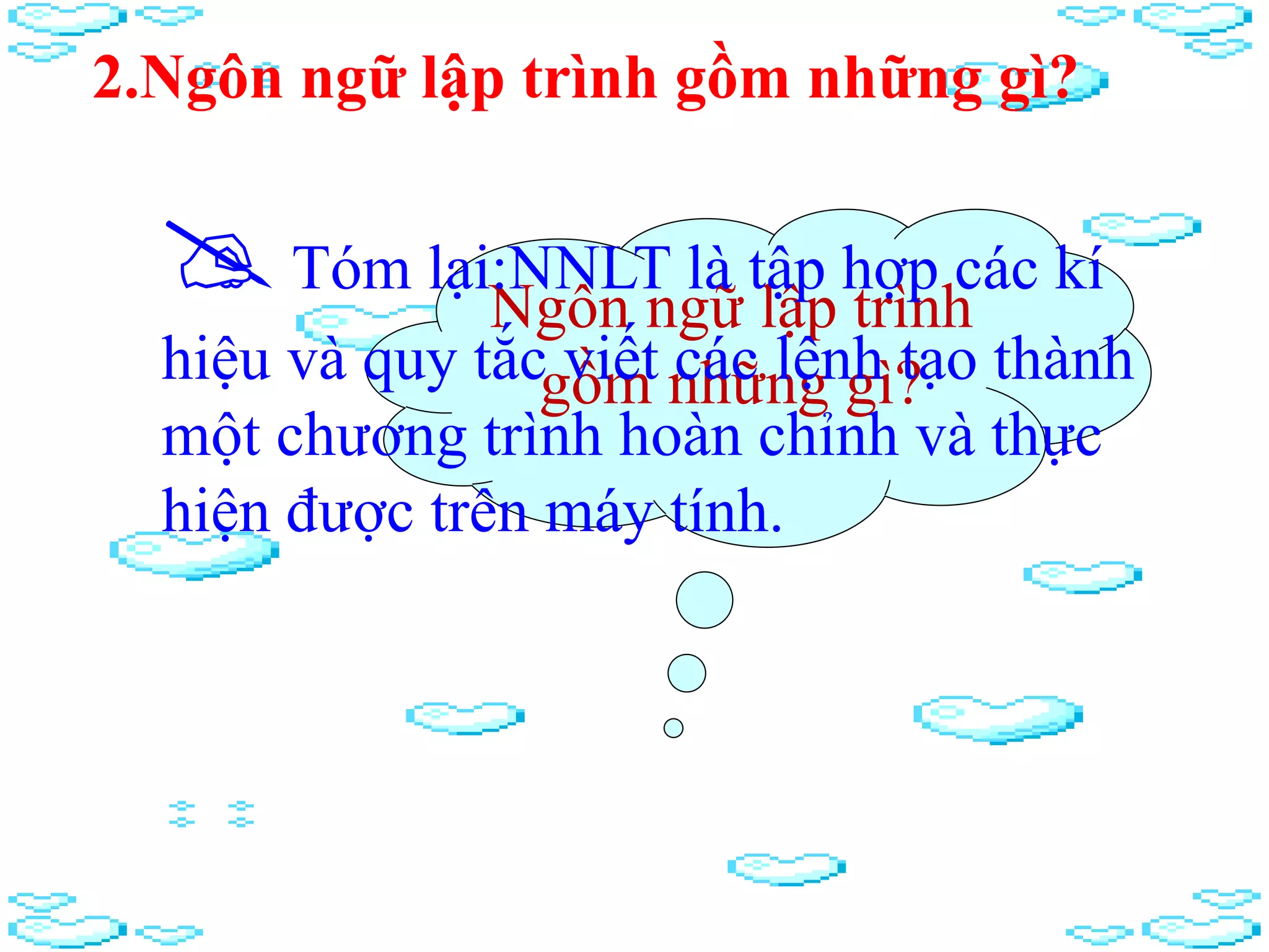 Ngôn ngữ lập trình
gồm những gì?
2.Ngôn ngữ lập trình gồm những gì?
Tóm lại:NNLT là tập hợp các kí
hiệu và quy tắc viết các lệnh tạo thành
một chương trình hoàn chỉnh và thực
hiện được trên máy tính.
 