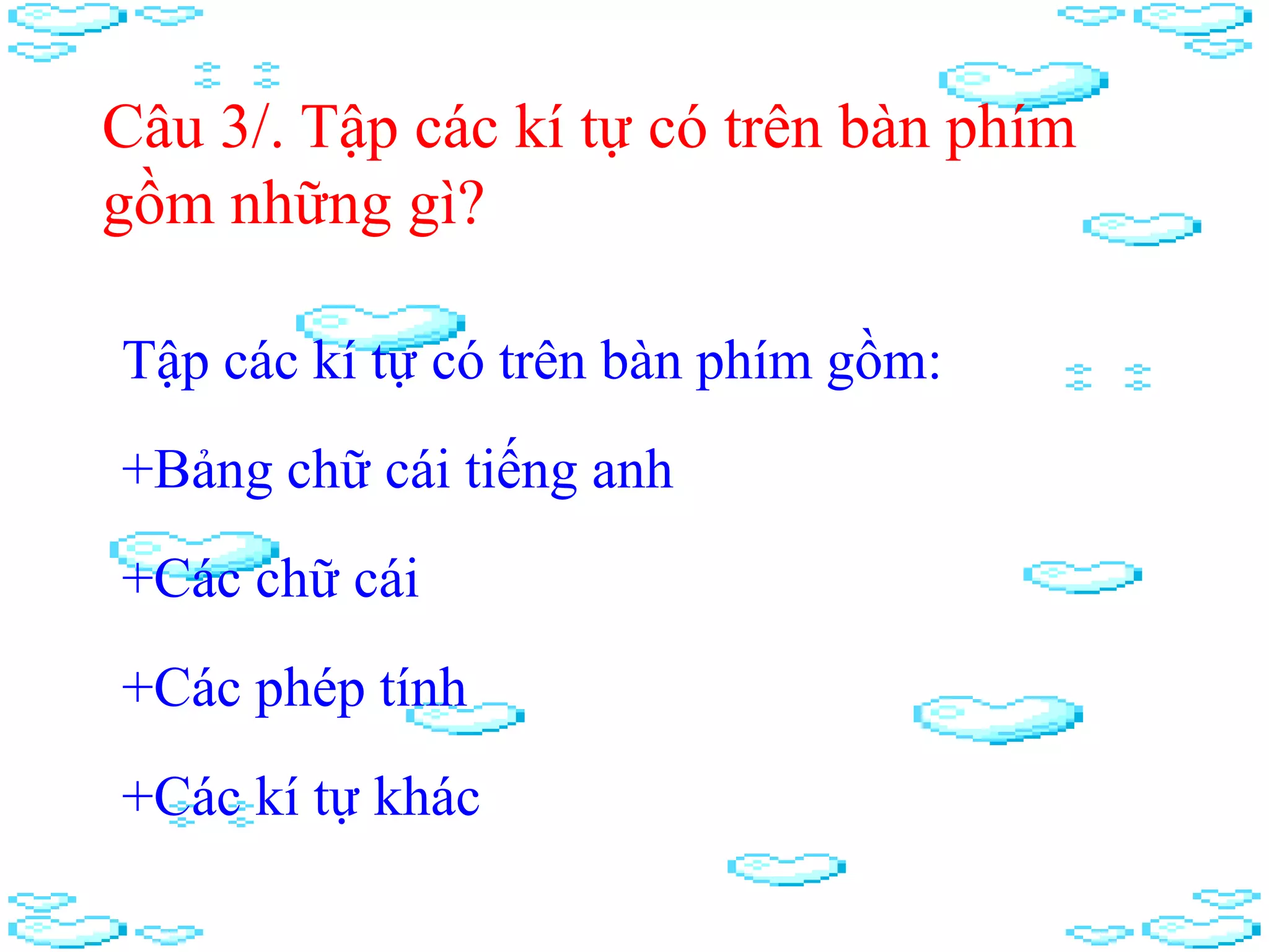 Tập các kí tự có trên bàn phím gồm:
Câu 3/. Tập các kí tự có trên bàn phím
gồm những gì?
+Các chữ cái
+Các phép tính
+Các kí tự khác
+Bảng chữ cái tiếng anh
 