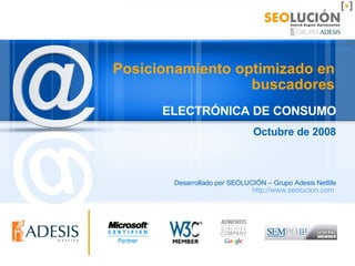Posicionamiento optimizado en buscadores ELECTRÓNICA DE CONSUMO Octubre de 2008 Desarrollado por SEOLUCIÓN – Grupo Adesis Netlife http://www.seolucion.com   