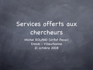 Services offerts aux
    chercheurs
  Michel ROLAND (Urﬁst Pacac)
      Enssib - Villeurbanne
        21 octobre 2008
 