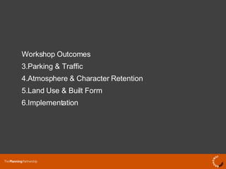Workshop Outcomes Parking & Traffic  Atmosphere & Character Retention Land Use & Built Form Implementation 