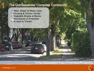 10 Key Observations from a Fresh Eyes Perspective ‘ Main Street’ & Mixed Uses Housing & Tenure Variety Walkable Streets & Blocks Abundance of Amenities Access to Transit  