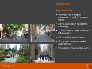 Key Directions Increase the timing for pedestrian crossing on green lights Have count down pedestrian crossings Traffic stops on side streets at intersections Cross walks near schools Bump outs on cross streets near schools Pedestrian mews in rear lanes Circulation 