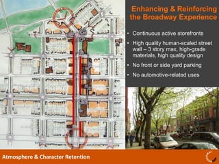 Enhancing & Reinforcing the Broadway Experience Atmosphere & Character Retention Continuous active storefronts High quality human-scaled street wall – 3 story max, high-grade materials, high quality design  No front or side yard parking No automotive-related uses  
