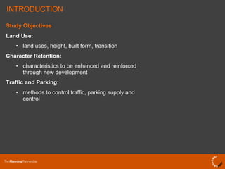 Study Objectives Land Use: land uses, height, built form, transition Character Retention: characteristics to be enhanced and reinforced through new development Traffic and Parking: • methods to control traffic, parking supply and control INTRODUCTION 