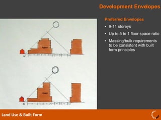 Development Envelopes Land Use & Built Form  Preferred Envelopes 9-11 storeys  Up to 5 to 1 floor space ratio Massing/bulk requirements to be consistent with built form principles 