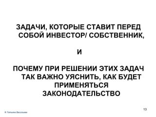 ЗАДАЧИ, КОТОРЫЕ СТАВИТ ПЕРЕД СОБОЙ ИНВЕСТОР/ СОБСТВЕННИК, И ПОЧЕМУ ПРИ РЕШЕНИИ ЭТИХ ЗАДАЧ ТАК ВАЖНО УЯСНИТЬ, КАК БУДЕТ ПРИМЕНЯТЬСЯ ЗАКОНОДАТЕЛЬСТВО ®  Татьяна Васильева 