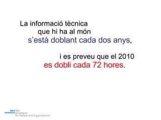 La informació tècnica que hi ha al món s’està doblant cada dos anys , i es preveu que el 2010 es dobli cada 72 hores . 