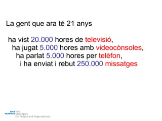 La gent que ara té 21 anys ha vist  20.000  hores de  televisió , ha jugat  5.000  hores amb  videocònsoles , ha parlat  5.000  hores per  telèfon , i ha enviat i rebut  250.000   missatges 