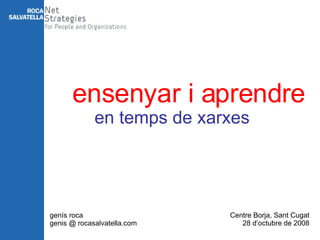 en temps de xarxes ensenyar i aprendre genís roca genis @ rocasalvatella.com Centre Borja, Sant Cugat 28 d’octubre de 2008 