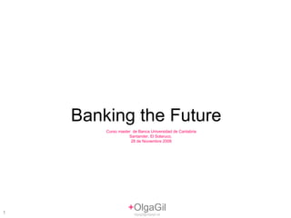 + OlgaGil [email_address] Banking the Future Curso master  de Banca Universidad de Cantabria Santander, El Solaruco,  28 de Noviembre 2008 