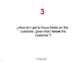 + OlgaGil ¿How do I get to focus better on the customer, given that I  know  the customer ? 3 