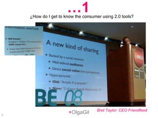 + OlgaGil ¿How do I get to know the consumer using 2.0 tools? … 1 Bret Taylor: CEO Friendfeed 