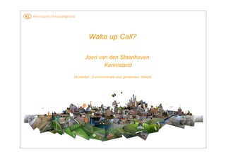 Wake up Call?

       Joeri van den Steenhoven
               Kennisland

28 oktober , E-communicatie voor gemeenten, Utrecht
 