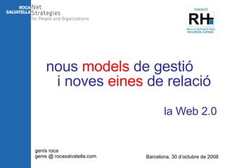 nous  models  de gestió i noves  eines  de relació la Web 2.0 genís roca genis @ rocasalvatella.com Barcelona, 30 d’octubre de 2008 