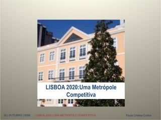 LISBOA 2020:Uma Metrópole
                                   Competitiva


30 | OUTUBRO | 2008   LISBOA 2020 | UMA METRÓPOLE COMPETITIVA   Paula Cristina Cunha
 