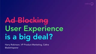Ad Blocking
User Experience
is a big deal
Harry Robinson, VP Product Marketing, Celtra
@adwhisperer
?
 