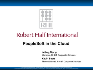 PeopleSoft in the Cloud
                                                                       Jeffery Wong
                                                                       Manager, RHI IT Corporate Services
                                                                       Kevin Beers
                                                                       Technical Lead, RHI IT Corporate Services

               © 2011 Robert Half International Inc. All rights reserved. This material is the confidential property of Robert Half International Inc.
Copying or reproducing this material is strictly prohibited. All violators shall be prosecuted to the fullest extent of the law. RHI is an Equal Opportunity Employer.
 