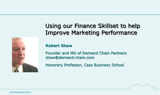 Using our Finance Skillset to help  Improve Marketing Performance Robert Shaw Founder and MD of Demand Chain Partners [email_address] Honorary Professor, Cass Business School 