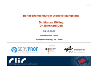 Slide   1




Berlin-Brandenburger Dienstleistungstage

            Dr. Marcus Kölling
            Dr. Bernhard Doll
                 08.10.2009
              Servicequalität durch
         Professionalisierung der Arbeit
 