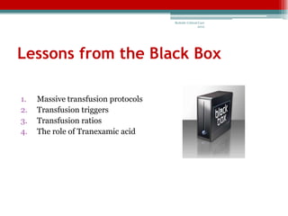 Bedside Critical Care
                                                     2012




Lessons from the Black Box

1.   Massive transfusion protocols
2.   Transfusion triggers
3.   Transfusion ratios
4.   The role of Tranexamic acid
 