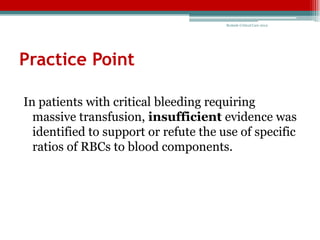Bedside Critical Care 2012




Practice Point

In patients with critical bleeding requiring
  massive transfusion, insufficient evidence was
  identified to support or refute the use of specific
  ratios of RBCs to blood components.
 