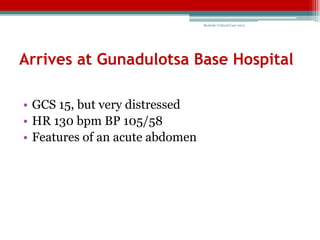 Bedside Critical Care 2012




Arrives at Gunadulotsa Base Hospital

• GCS 15, but very distressed
• HR 130 bpm BP 105/58
• Features of an acute abdomen
 