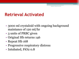 Bedside Critical Care 2012




Retrieval Activated

• 3000 ml crystaloid with ongoing background
  maintance of 120 ml/hr
• 3 units of PRBC given
• Original Hb returns 146
• Repeat Hb 168
• Progressive respiratory distress
• Intubated, FiO2 0.8
 