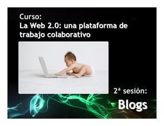 Curso:
La Web 2.0: una plataforma de
trabajo colaborativo




                         2ª sesión:

                          Blogs
 