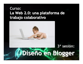 Curso:
La Web 2.0: una plataforma de
trabajo colaborativo




                         3ª sesión:

      Diseño en Blogger
 