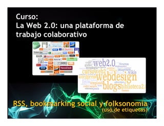 Curso:
La Web 2.0: una plataforma de
trabajo colaborativo




RSS, bookmarking social y folksonomia
                        (uso de etiquetas)
 