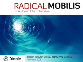 RADICAL MOBILIS
Three stories of the mobile future.




            Blogger, consultant and CEO Teemu Arina, Dicole Ltd.
            November 2008
 