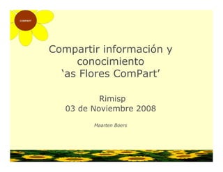 Compartir información y
     conocimiento
  ‘as Flores ComPart’

           Rimisp
   03 de Noviembre 2008
         Maarten Boers
 