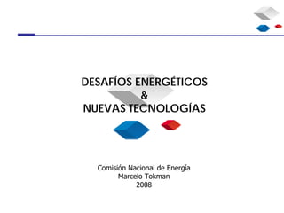 DESAFÍOS ENERGÉTICOS
          &
NUEVAS TECNOLOGÍAS




  Comisión Nacional de Energía
        Marcelo Tokman
             2008
 