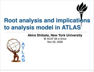 Root analysis and implications
to analysis model in ATLAS
        Akira Shibata, New York University
                 @ ACAT 08 in Erice
                   Nov 05, 2008




                                             1
 
