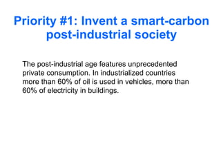 Priority #1: Invent a smart-carbon post-industrial society The post-industrial age features unprecedented private consumption. In industrialized countries more than 60% of oil is used in vehicles, more than 60% of electricity in buildings. 