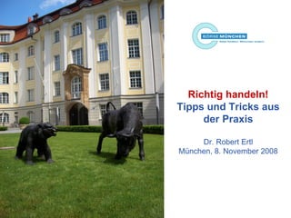 Richtig handeln! Tipps und Tricks aus der Praxis Dr. Robert Ertl München, 8. November 2008 