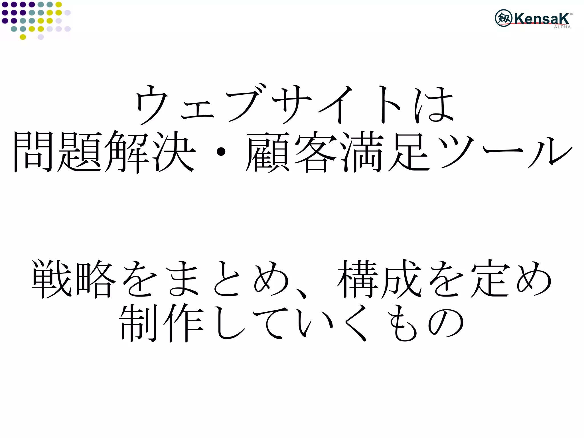 ウェブサイトは 問題解決・顧客満足ツール 戦略をまとめ、構成を定め 制作していくもの 